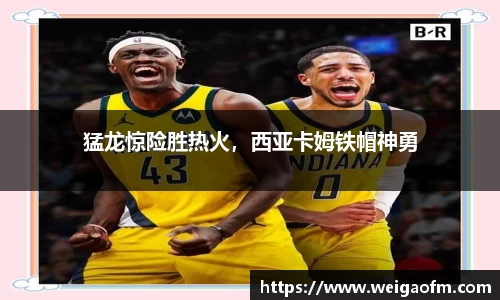 猛龙惊险胜热火，西亚卡姆铁帽神勇