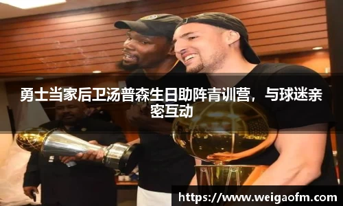 勇士当家后卫汤普森生日助阵青训营，与球迷亲密互动